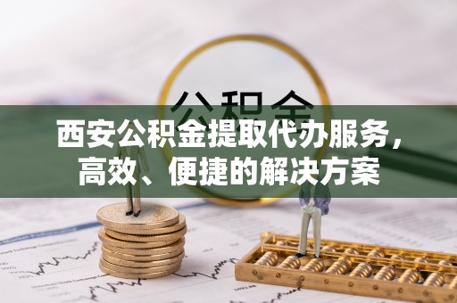八步西安公积金提取代办服务，高效、便捷的解决方案
