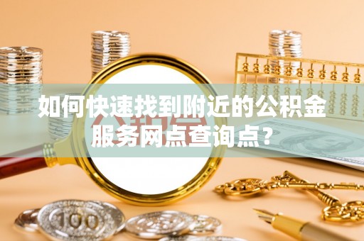 八步如何快速找到附近的公积金服务网点查询点？