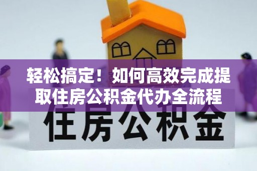 八步轻松搞定！如何高效完成提取住房公积金代办全流程