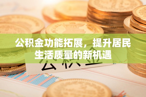 八步公积金功能拓展，提升居民生活质量的新机遇