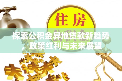 八步探索公积金异地贷款新趋势，政策红利与未来展望
