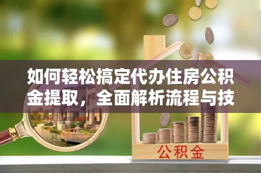 八步如何轻松搞定代办住房公积金提取，全面解析流程与技巧