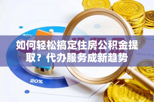 八步如何轻松搞定住房公积金提取？代办服务成新趋势