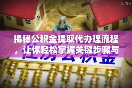 八步揭秘公积金提取代办理流程，让你轻松掌握关键步骤与注意事项