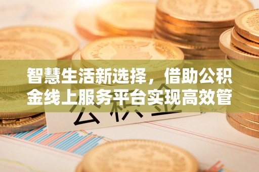 八步智慧生活新选择，借助公积金线上服务平台实现高效管理