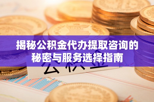八步揭秘公积金代办提取咨询的秘密与服务选择指南