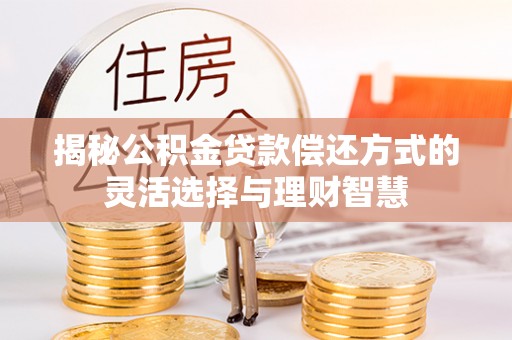 八步揭秘公积金贷款偿还方式的灵活选择与理财智慧
