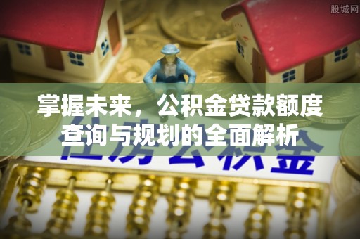 八步掌握未来，公积金贷款额度查询与规划的全面解析