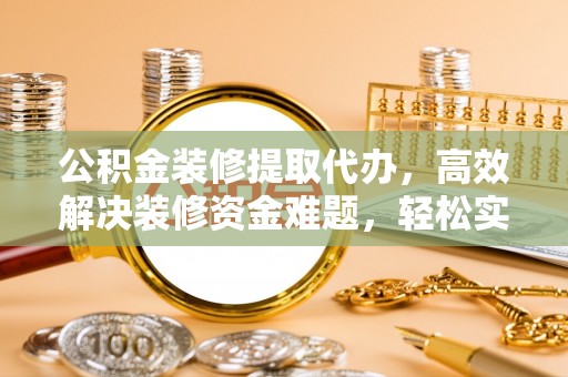 八步公积金装修提取代办，高效解决装修资金难题，轻松实现家居梦想