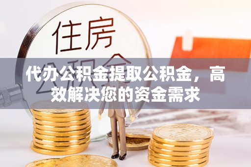 八步代办公积金提取公积金，高效解决您的资金需求