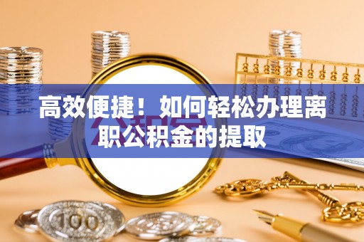 八步高效便捷！如何轻松办理离职公积金的提取
