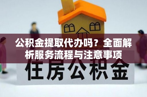 八步公积金提取代办吗？全面解析服务流程与注意事项