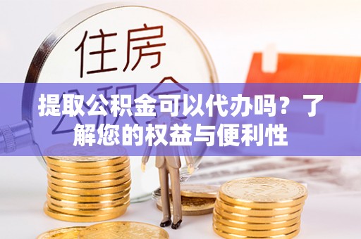 八步提取公积金可以代办吗？了解您的权益与便利性