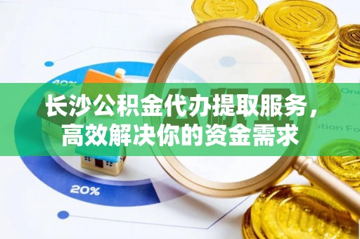 八步长沙公积金代办提取服务，高效解决你的资金需求