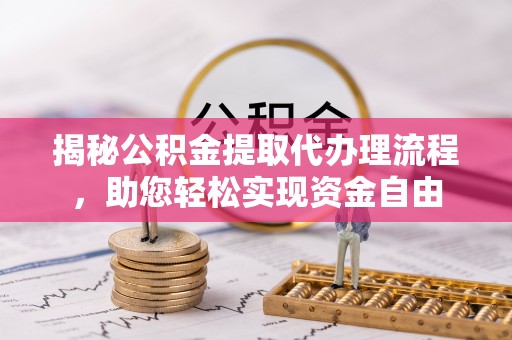 八步揭秘公积金提取代办理流程，助您轻松实现资金自由
