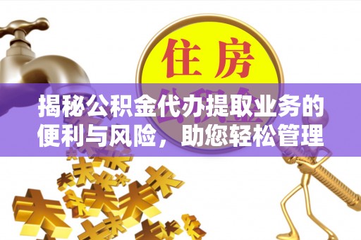 八步揭秘公积金代办提取业务的便利与风险，助您轻松管理个人资金