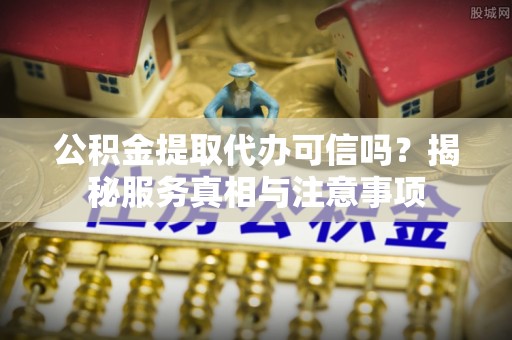 八步公积金提取代办可信吗？揭秘服务真相与注意事项