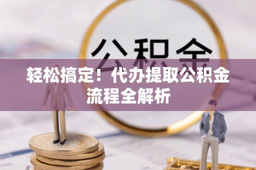 八步轻松搞定！代办提取公积金流程全解析