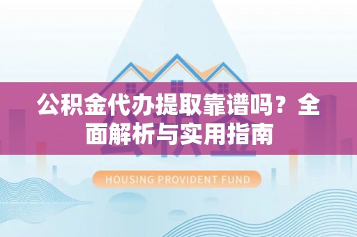 八步公积金代办提取靠谱吗？全面解析与实用指南