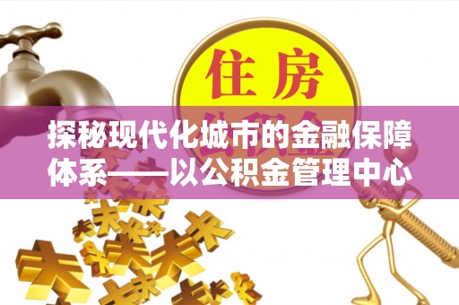 八步探秘现代化城市的金融保障体系——以公积金管理中心为核心的民生服务