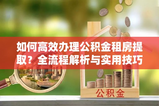 八步如何高效办理公积金租房提取？全流程解析与实用技巧