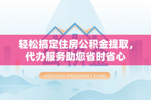 八步轻松搞定住房公积金提取，代办服务助您省时省心