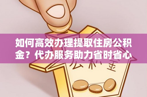 八步如何高效办理提取住房公积金？代办服务助力省时省心