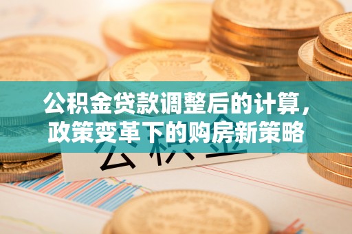 八步公积金贷款调整后的计算，政策变革下的购房新策略