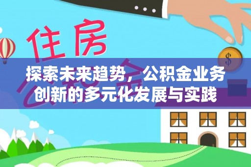 八步探索未来趋势，公积金业务创新的多元化发展与实践