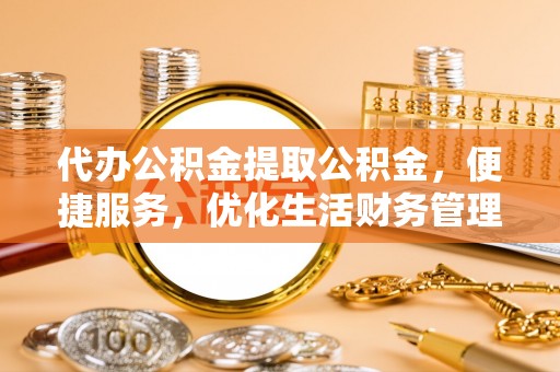 八步代办公积金提取公积金，便捷服务，优化生活财务管理