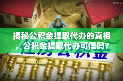 八步揭秘公积金提取代办的真相，公积金提取代办可信吗？