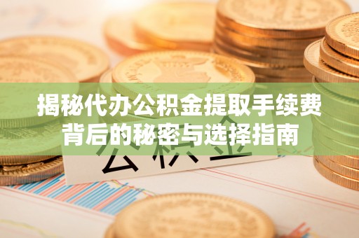 八步揭秘代办公积金提取手续费背后的秘密与选择指南