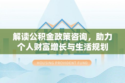 八步解读公积金政策咨询，助力个人财富增长与生活规划