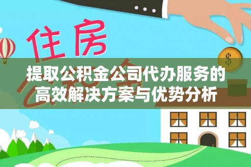 八步提取公积金公司代办服务的高效解决方案与优势分析