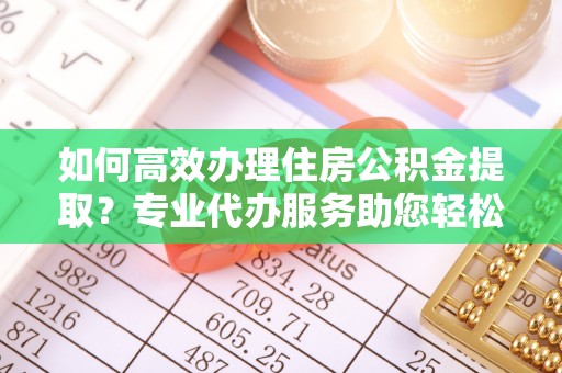 八步如何高效办理住房公积金提取？专业代办服务助您轻松解决难题