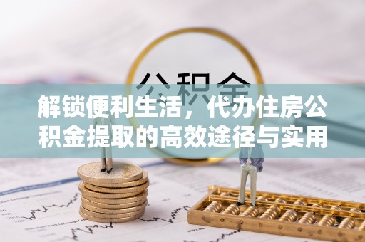 八步解锁便利生活，代办住房公积金提取的高效途径与实用技巧