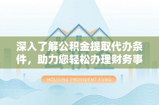 八步深入了解公积金提取代办条件，助力您轻松办理财务事务