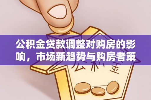 八步公积金贷款调整对购房的影响，市场新趋势与购房者策略