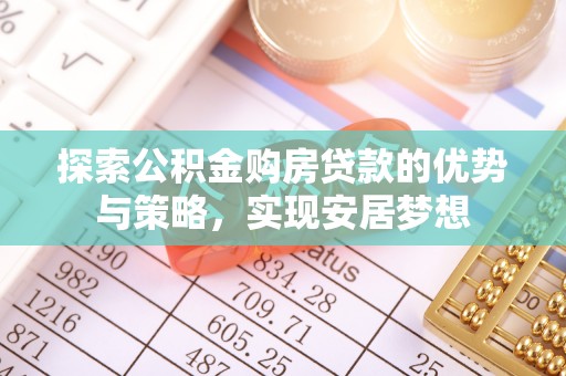 八步探索公积金购房贷款的优势与策略，实现安居梦想