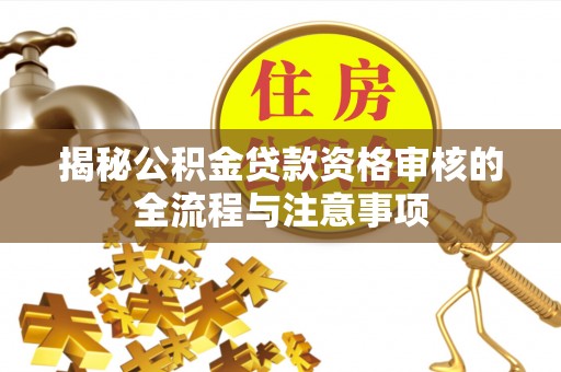 八步揭秘公积金贷款资格审核的全流程与注意事项