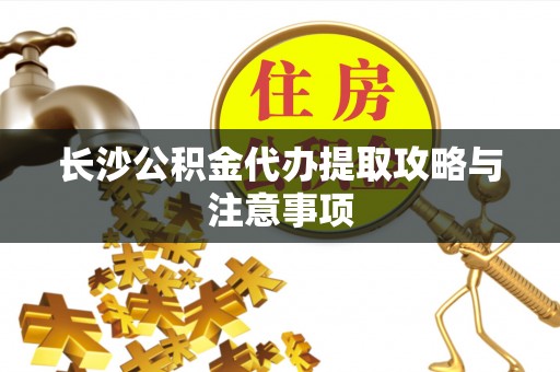 八步长沙公积金代办提取攻略与注意事项