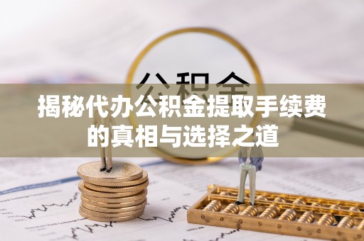 八步揭秘代办公积金提取手续费的真相与选择之道