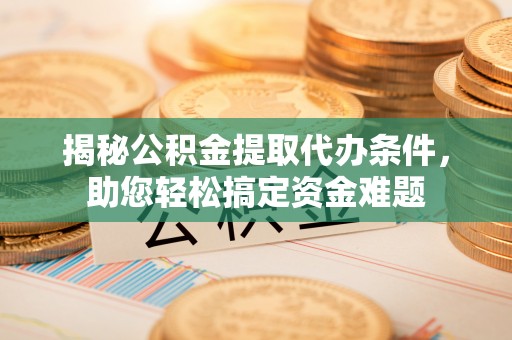 八步揭秘公积金提取代办条件，助您轻松搞定资金难题
