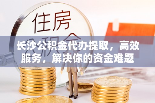 八步长沙公积金代办提取，高效服务，解决你的资金难题