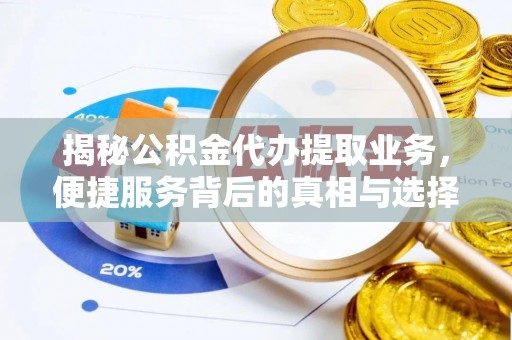 八步揭秘公积金代办提取业务，便捷服务背后的真相与选择