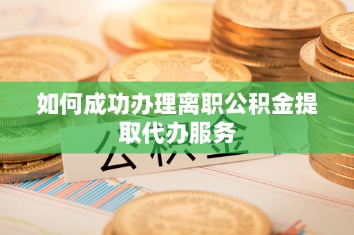 八步如何成功办理离职公积金提取代办服务