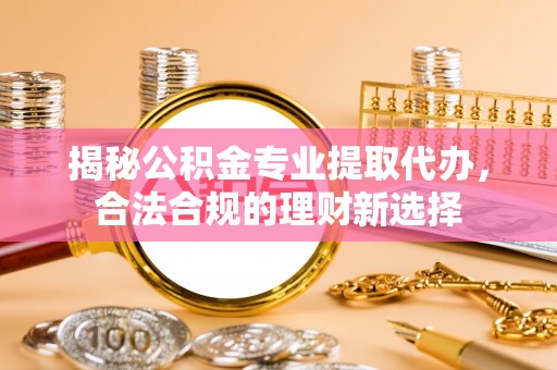 八步揭秘公积金专业提取代办，合法合规的理财新选择