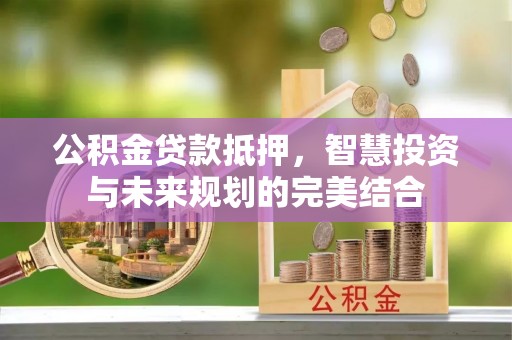八步公积金贷款抵押，智慧投资与未来规划的完美结合