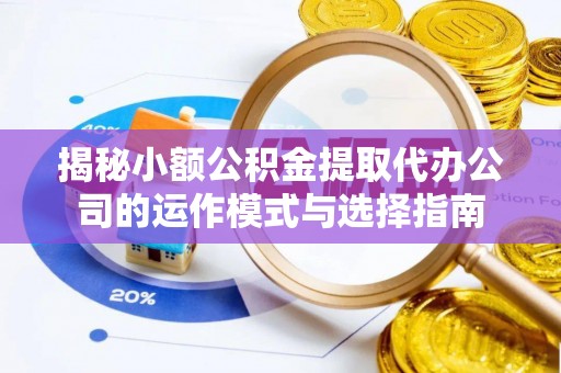 八步揭秘小额公积金提取代办公司的运作模式与选择指南