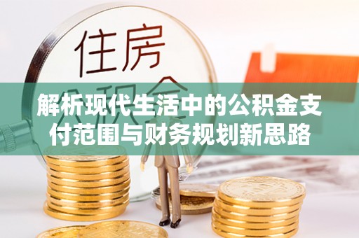 八步解析现代生活中的公积金支付范围与财务规划新思路